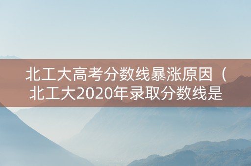 北工大高考分数线暴涨原因（北工大2020年录取分数线是多少）