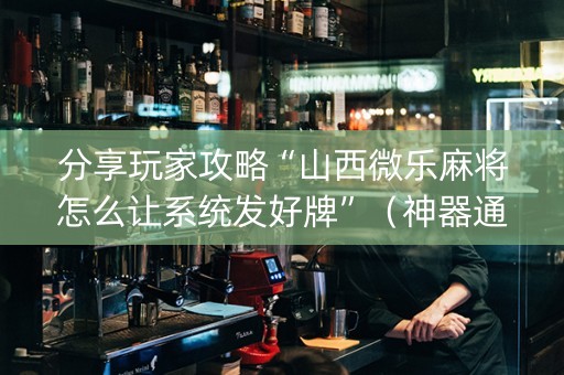 分享玩家攻略“山西微乐麻将怎么让系统发好牌”（神器通用版)