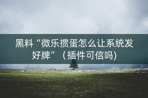 黑料“微乐掼蛋怎么让系统发好牌”（插件可信吗)