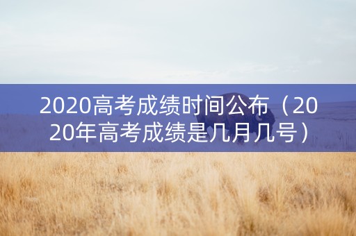 2020高考成绩时间公布（2020年高考成绩是几月几号）