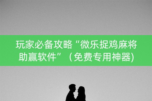 玩家必备攻略“微乐捉鸡麻将助赢软件”（免费专用神器)