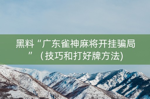 黑料“广东雀神麻将开挂骗局”（技巧和打好牌方法)