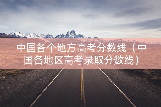 中国各个地方高考分数线（中国各地区高考录取分数线）