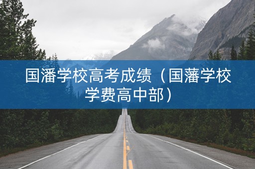 国潘学校高考成绩（国藩学校学费高中部）