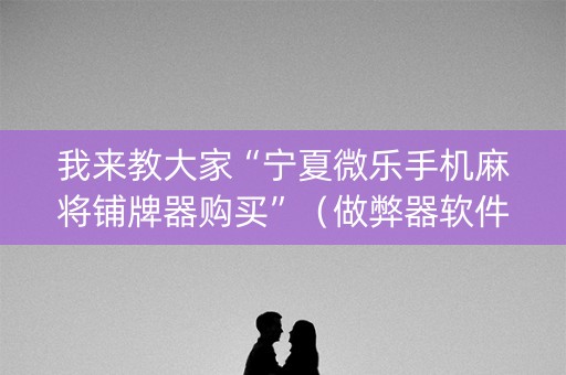 我来教大家“宁夏微乐手机麻将铺牌器购买”（做弊器软件下载)