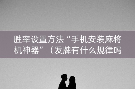 胜率设置方法“手机安装麻将机神器”（发牌有什么规律吗)