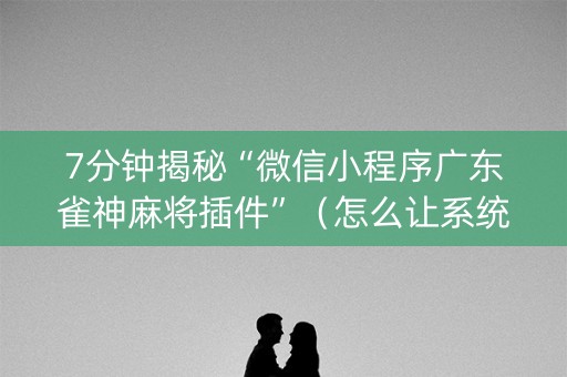 7分钟揭秘“微信小程序广东雀神麻将插件”（怎么让系统给自己好牌)
