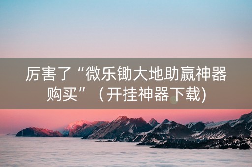 厉害了“微乐锄大地助赢神器购买”（开挂神器下载)