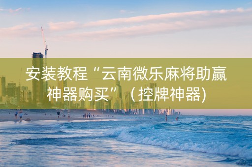 安装教程“云南微乐麻将助赢神器购买”（控牌神器)