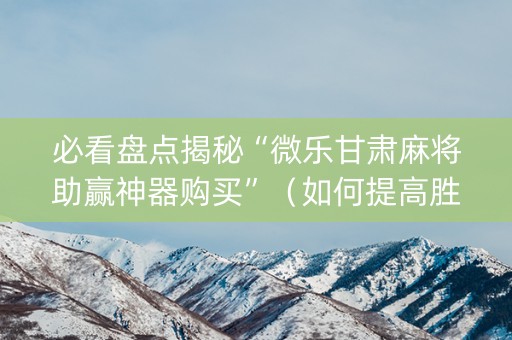 必看盘点揭秘“微乐甘肃麻将助赢神器购买”（如何提高胜率)