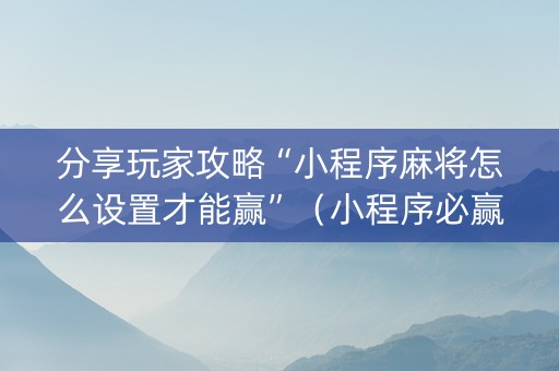 分享玩家攻略“小程序麻将怎么设置才能赢”（小程序必赢神器)