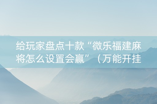 给玩家盘点十款“微乐福建麻将怎么设置会赢”（万能开挂神器)