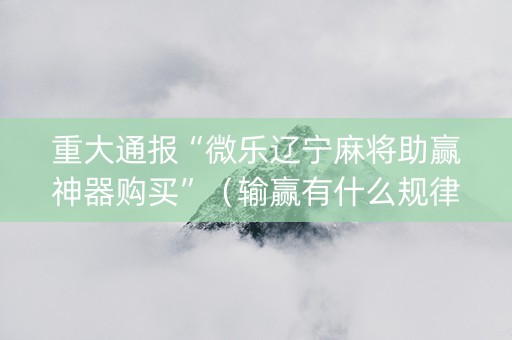 重大通报“微乐辽宁麻将助赢神器购买”（输赢有什么规律)