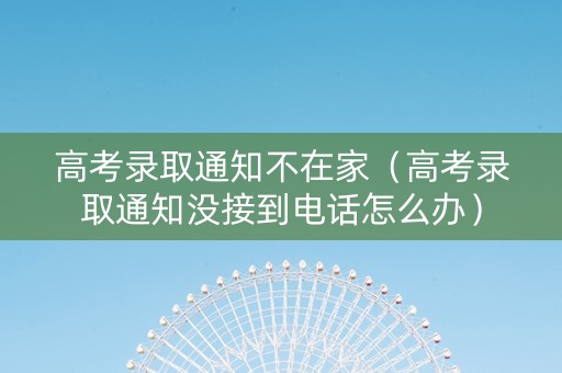 高考录取通知不在家（高考录取通知没接到电话怎么办）
