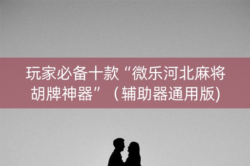 玩家必备十款“微乐河北麻将胡牌神器”（辅助器通用版)
