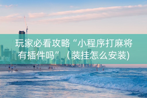 玩家必看攻略“小程序打麻将有插件吗”（装挂怎么安装)