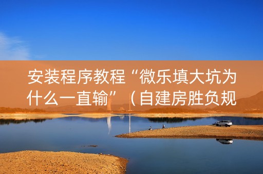 安装程序教程“微乐填大坑为什么一直输”（自建房胜负规律)