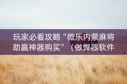 玩家必看攻略“微乐内蒙麻将助赢神器购买”（做弊器软件下载)