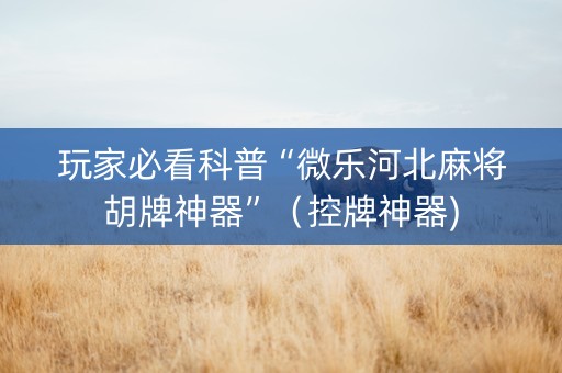 玩家必看科普“微乐河北麻将胡牌神器”（控牌神器)