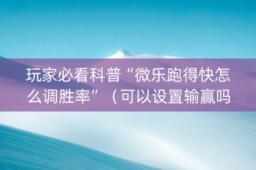 玩家必看科普“微乐跑得快怎么调胜率”（可以设置输赢吗)