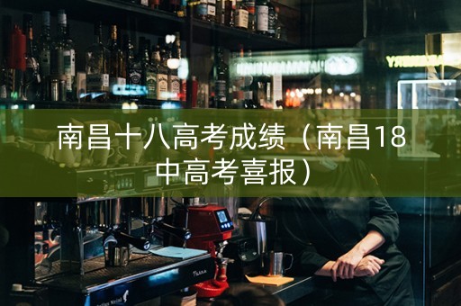 南昌十八高考成绩（南昌18中高考喜报）