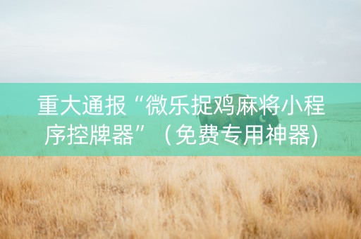 重大通报“微乐捉鸡麻将小程序控牌器”（免费专用神器)