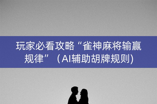玩家必看攻略“雀神麻将输赢规律”（AI辅助胡牌规则)