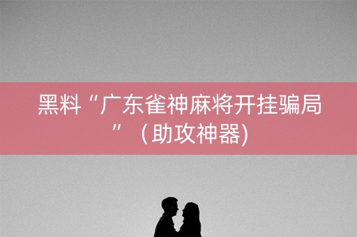 黑料“广东雀神麻将开挂骗局”（助攻神器)