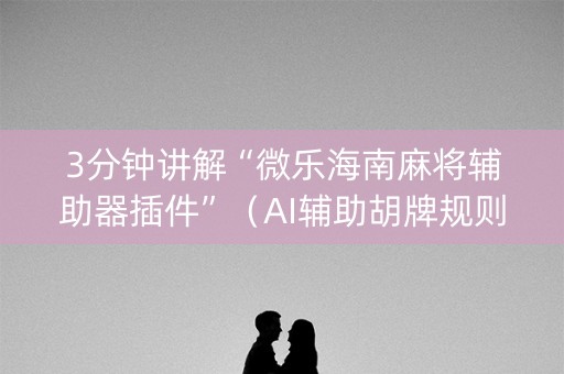 3分钟讲解“微乐海南麻将辅助器插件”（AI辅助胡牌规则)