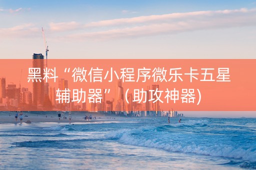 黑料“微信小程序微乐卡五星辅助器”（助攻神器)
