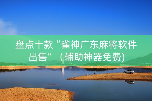 盘点十款“雀神广东麻将软件出售”（辅助神器免费)