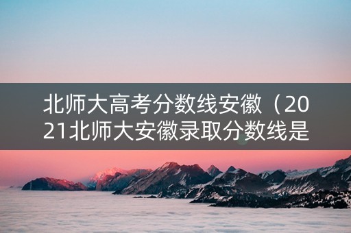 北师大高考分数线安徽（2021北师大安徽录取分数线是多少）