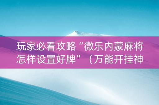 玩家必看攻略“微乐内蒙麻将怎样设置好牌”（万能开挂神器)