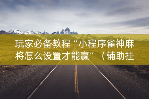 玩家必备教程“小程序雀神麻将怎么设置才能赢”（辅助挂发牌规律)
