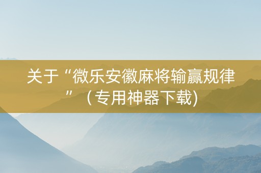 关于“微乐安徽麻将输赢规律”（专用神器下载)