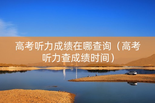 高考听力成绩在哪查询（高考听力查成绩时间）