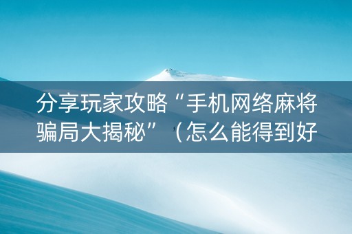 分享玩家攻略“手机网络麻将骗局大揭秘”（怎么能得到好牌)