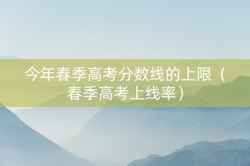 今年春季高考分数线的上限（春季高考上线率）