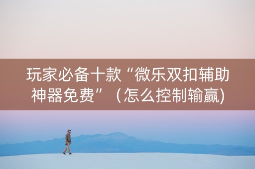 玩家必备十款“微乐双扣辅助神器免费”（怎么控制输赢)