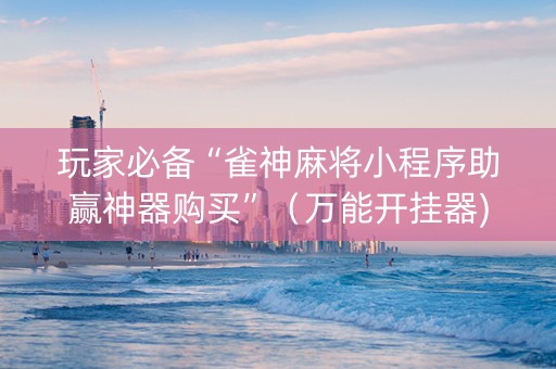 玩家必备“雀神麻将小程序助赢神器购买”（万能开挂器)