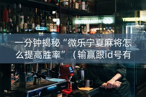 一分钟揭秘“微乐宁夏麻将怎么提高胜率”（输赢跟id号有关系吗)