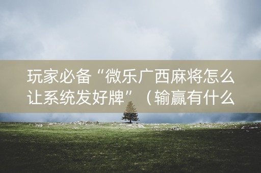 玩家必备“微乐广西麻将怎么让系统发好牌”（输赢有什么规律)