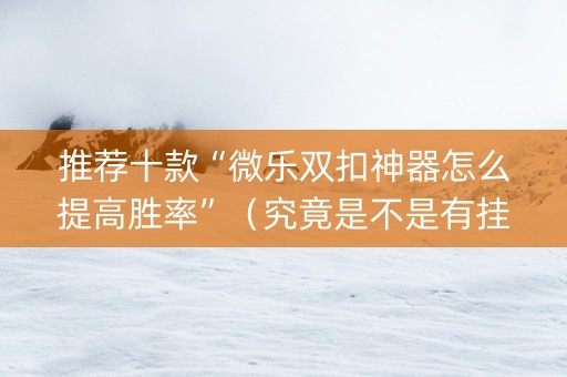 推荐十款“微乐双扣神器怎么提高胜率”（究竟是不是有挂)