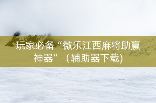 玩家必备“微乐江西麻将助赢神器”（辅助器下载)
