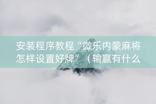安装程序教程“微乐内蒙麻将怎样设置好牌”（输赢有什么规律)