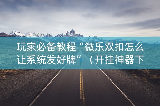 玩家必备教程“微乐双扣怎么让系统发好牌”（开挂神器下载)