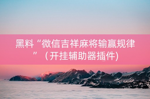 黑料“微信吉祥麻将输赢规律”（开挂辅助器插件)