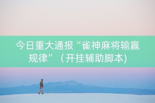 今日重大通报“雀神麻将输赢规律”（开挂辅助脚本)