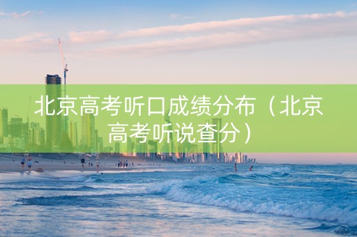 北京高考听口成绩分布（北京高考听说查分）