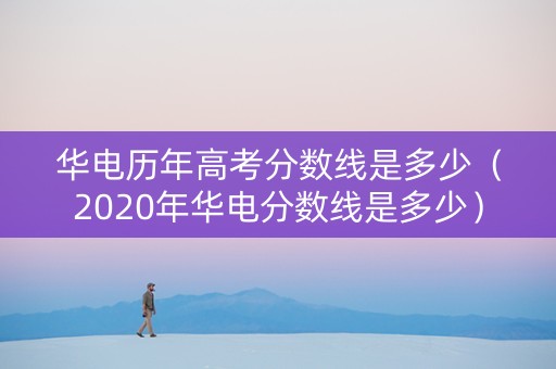 华电历年高考分数线是多少（2020年华电分数线是多少）
